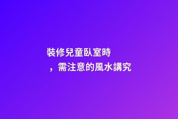裝修兒童臥室時，需注意的風水講究